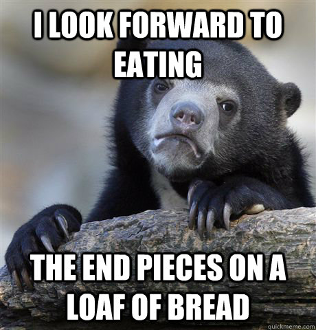 I look forward to eating The end pieces on a loaf of bread - I look forward to eating The end pieces on a loaf of bread  Confession Bear