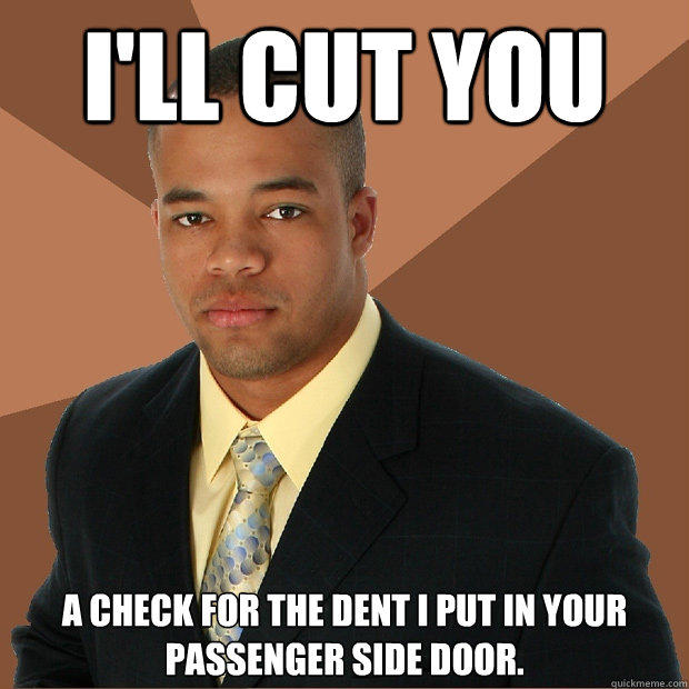 I'll cut you a check for the dent I put in your passenger side door.  Successful Black Man