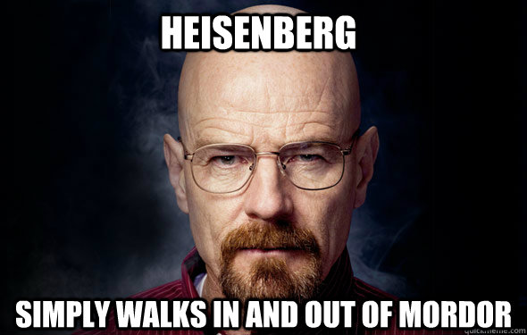 Heisenberg  simply walks in and out of mordor  - Heisenberg  simply walks in and out of mordor   Heisenberg