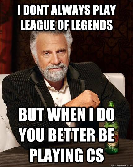 I dont always play league of legends but when i do you better be playing CS  The Most Interesting Man In The World