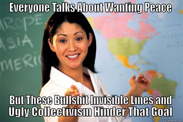 EVERYONE TALKS ABOUT WANTING PEACE BUT THESE BULLSHIT INVISIBLE LINES AND UGLY COLLECTIVISM HINDER THAT GOAL Unhelpful High School Teacher