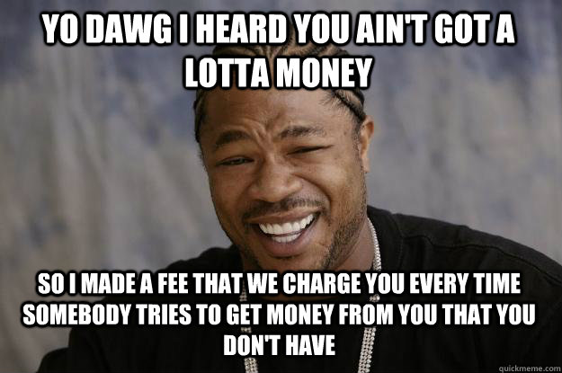 yo dawg i heard you ain't got a lotta money so i made a fee that we charge you every time somebody tries to get money from you that you don't have  Xzibit meme