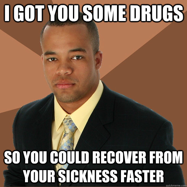 I got you some drugs so you could recover from your sickness faster - I got you some drugs so you could recover from your sickness faster  Successful Black Man
