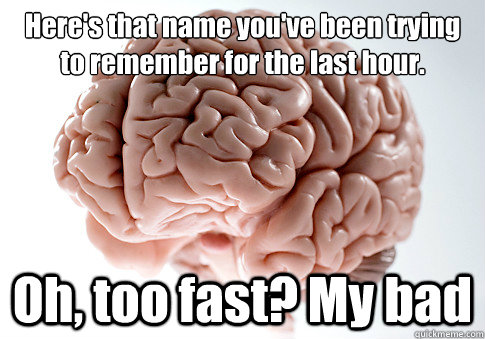 Here's that name you've been trying to remember for the last hour. Oh, too fast? My bad   Scumbag Brain