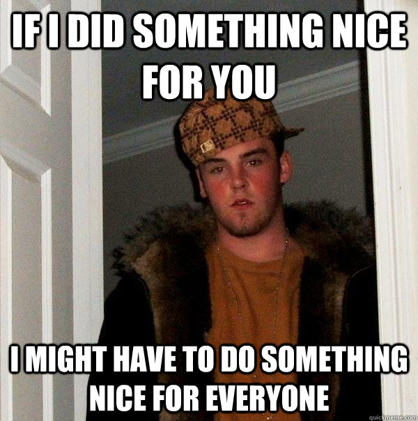 If I did something nice for you I might have to do something nice for everyone   Scumbag Steve