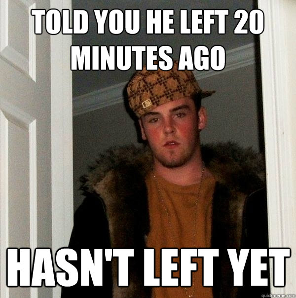 Told you he left 20 minutes ago Hasn't left yet  Scumbag Steve