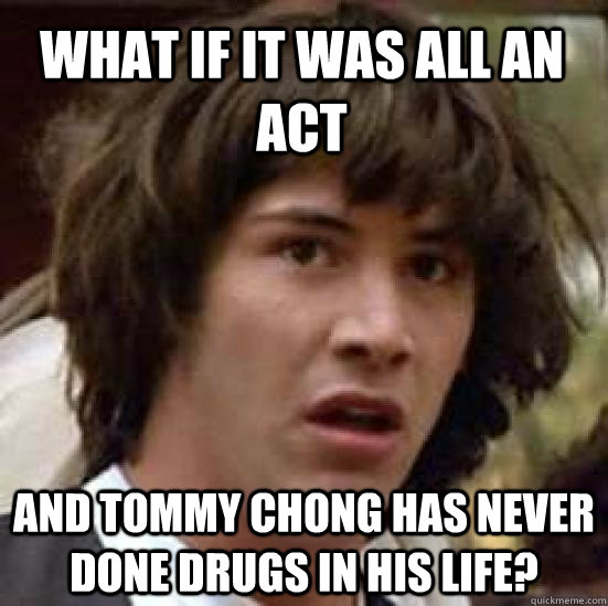 what if it was all an act and tommy chong has never done drugs in his life?  conspiracy keanu