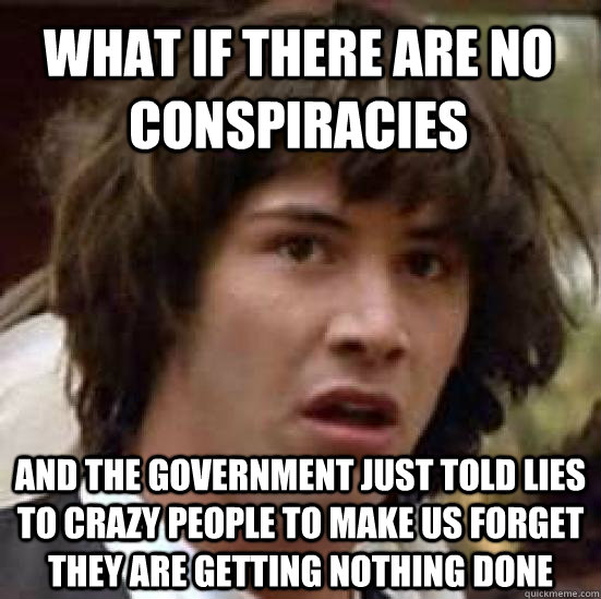 What if there are no conspiracies   and the government just told lies to crazy people to make us forget they are getting nothing done  conspiracy keanu