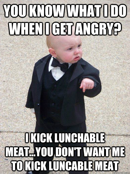 You know what I do when I get angry? I kick lunchable meat...you don't want me to kick luncable meat - You know what I do when I get angry? I kick lunchable meat...you don't want me to kick luncable meat  Baby Godfather