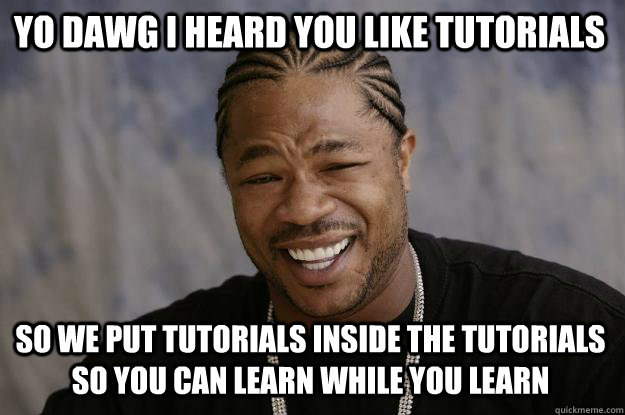 YO DAWG I HEARd you like tutorials so we put tutorials inside the tutorials so you can learn while you learn - YO DAWG I HEARd you like tutorials so we put tutorials inside the tutorials so you can learn while you learn  Xzibit meme