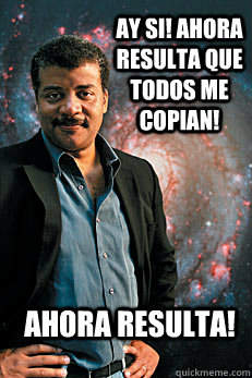 Ay si! Ahora resulta que todos me copian! Ahora resulta! - Ay si! Ahora resulta que todos me copian! Ahora resulta!  Neil deGrasse Tyson