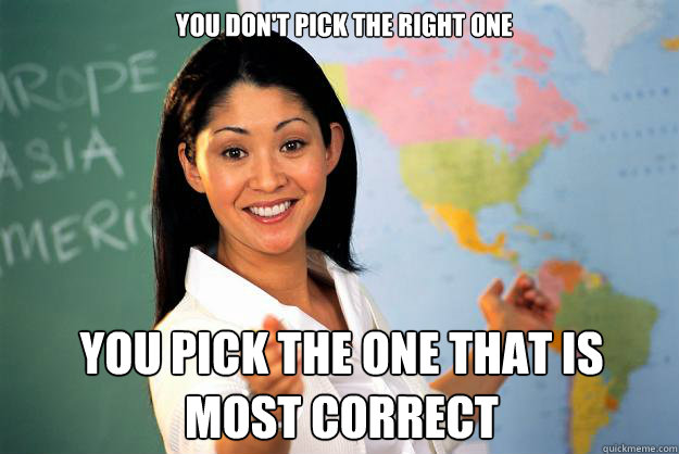 You don't pick the right one You pick the one that is most correct - You don't pick the right one You pick the one that is most correct  Unhelpful High School Teacher