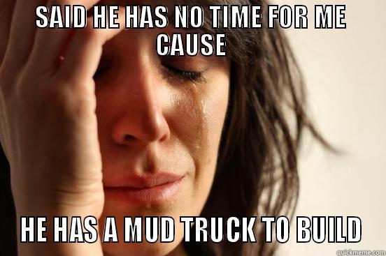 SAID HE HAS NO TIME FOR ME CAUSE HE HAS A MUD TRUCK TO BUILD First World Problems