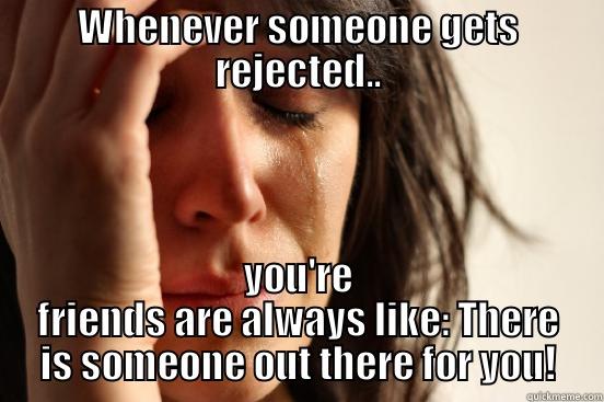 Love life of a highschooler - WHENEVER SOMEONE GETS REJECTED.. YOU'RE FRIENDS ARE ALWAYS LIKE: THERE IS SOMEONE OUT THERE FOR YOU! First World Problems