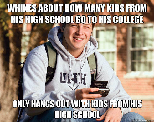 Whines about how many kids from his high school go to his college Only hangs out with kids from his high school  College Freshman