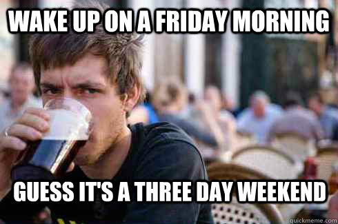 Wake up on a Friday morning Guess it's a three day weekend - Wake up on a Friday morning Guess it's a three day weekend  Lazy College Senior