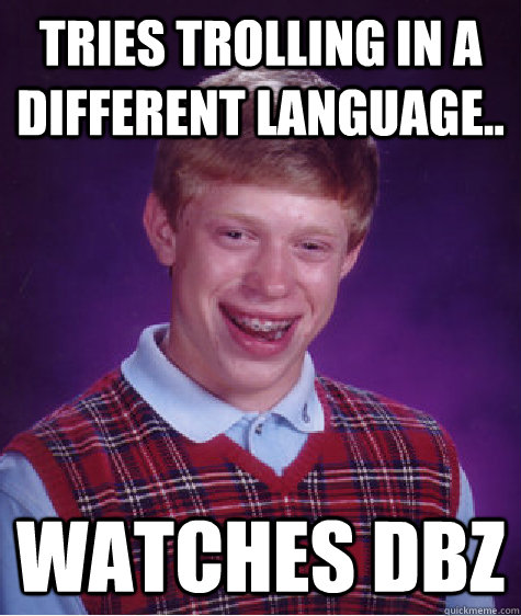 Tries trolling in a different language.. Watches DBZ  Bad Luck Brian