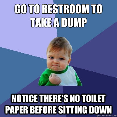 Go to restroom to take a dump Notice there's no toilet paper before sitting down  Success Kid