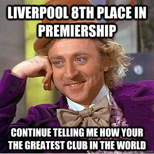 Liverpool 8th Place in premiership Continue telling me how your the greatest club in the world  Condescending Wonka