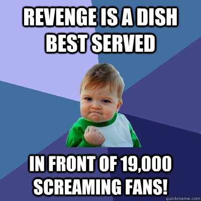 revenge is a dish best served in front of 19,000 screaming fans!  Success Kid