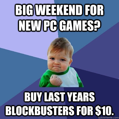 Big weekend for new PC games? Buy last years blockbusters for $10.   Success Kid