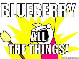 BLUEBERRY  ALL THE THINGS! All The Things