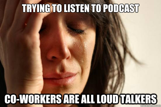 Trying to listen to Podcast co-workers are all loud talkers - Trying to listen to Podcast co-workers are all loud talkers  First World Problems