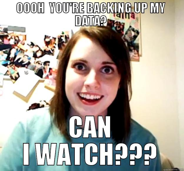 data backup - OOOH  YOU'RE BACKING UP MY DATA? CAN I WATCH??? Overly Attached Girlfriend