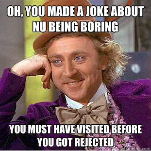 Oh, you made a joke about nu being boring you must have visited before you got rejected  Condescending Wonka