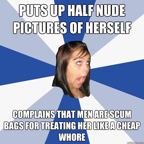 puts up half nude pictures of herself Complains that men are scum bags for treating her like a cheap whore  Annoying Facebook Girl