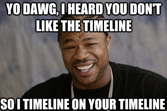 yo dawg, i heard you don't like the timeline so i timeline on your timeline  YO DAWG