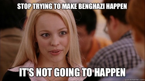 stop trying to make Benghazi happen It's not going to happen - stop trying to make Benghazi happen It's not going to happen  regina george