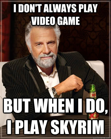 I don't always play video game but when I do, I play skyrim  The Most Interesting Man In The World