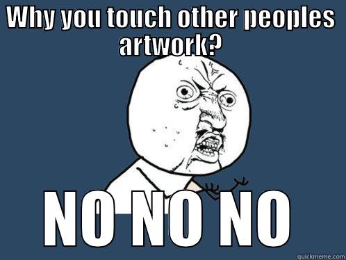 WHY YOU TOUCH OTHER PEOPLES ARTWORK? NO NO NO Y U No