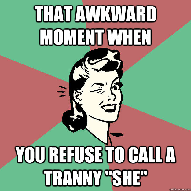 that awkward moment when you refuse to call a tranny 