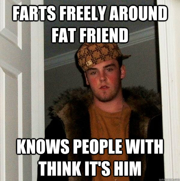 Farts freely around fat friend Knows people with think it's him - Farts freely around fat friend Knows people with think it's him  Scumbag Steve