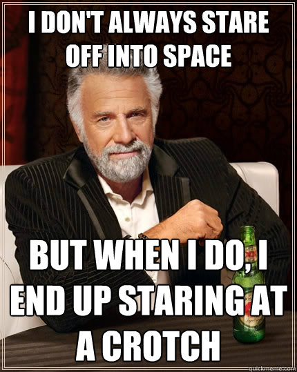 I don't always stare off into space But when I do, i end up staring at a crotch - I don't always stare off into space But when I do, i end up staring at a crotch  The Most Interesting Man In The World