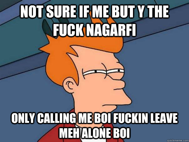 not sure if me but y the fuck nagarfi only calling me boi fuckin leave meh alone boi  Futurama Fry