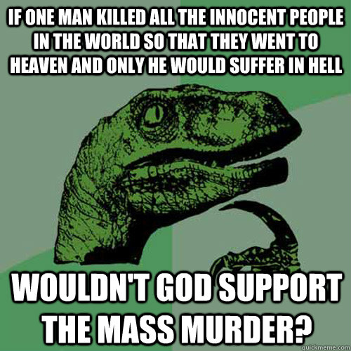 If one man killed all the innocent people in the world so that they went to heaven and only he would suffer in hell wouldn't God support the mass murder?   Philosoraptor