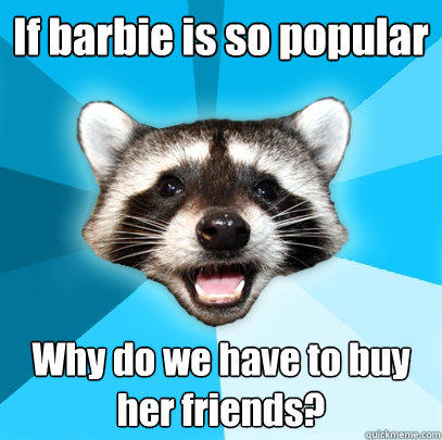 If barbie is so popular Why do we have to buy her friends? - If barbie is so popular Why do we have to buy her friends?  Lame Pun Coon