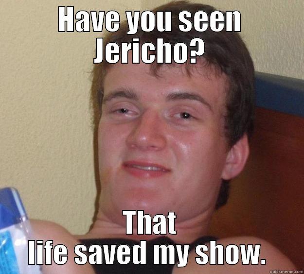 HAVE YOU SEEN JERICHO? THAT LIFE SAVED MY SHOW.  10 Guy