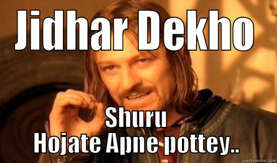 JIDHAR DEKHO SHURU HOJATE APNE POTTEY.. Boromir