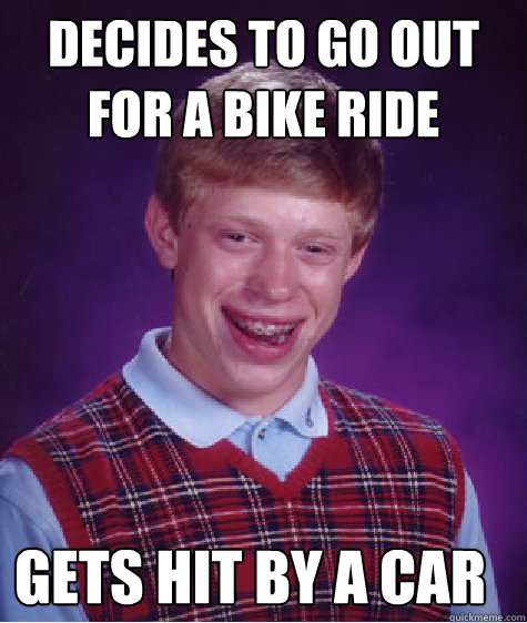 Decides to go out for a bike ride today Gets hit by a car - Decides to go out for a bike ride today Gets hit by a car  Bad Luck Brian