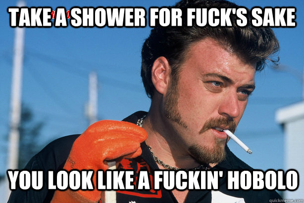 Take a shower for fuck's sake You look like a fuckin' hobolo  Ricky Trailer Park Boys