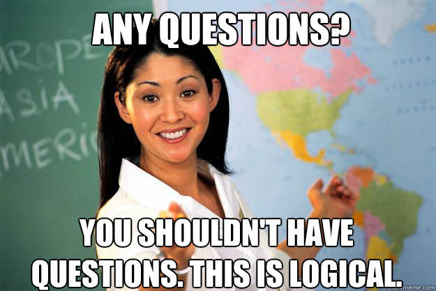 Any questions? You shouldn't have questions. This is logical.   Unhelpful High School Teacher