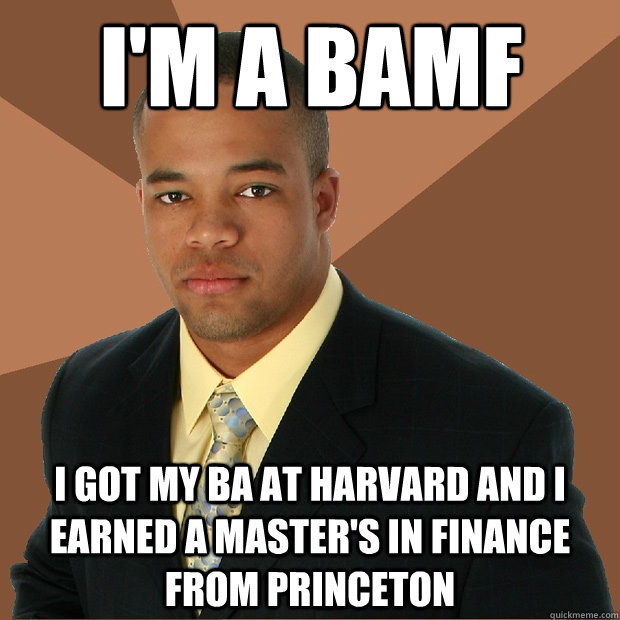 I'm a BAMF I got my BA at Harvard and I earned a Master's in Finance from Princeton  Successful Black Man