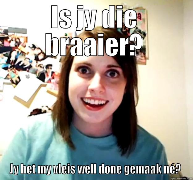 IS JY DIE BRAAIER? JY HET MY VLEIS WELL DONE GEMAAK NÉ? Overly Attached Girlfriend