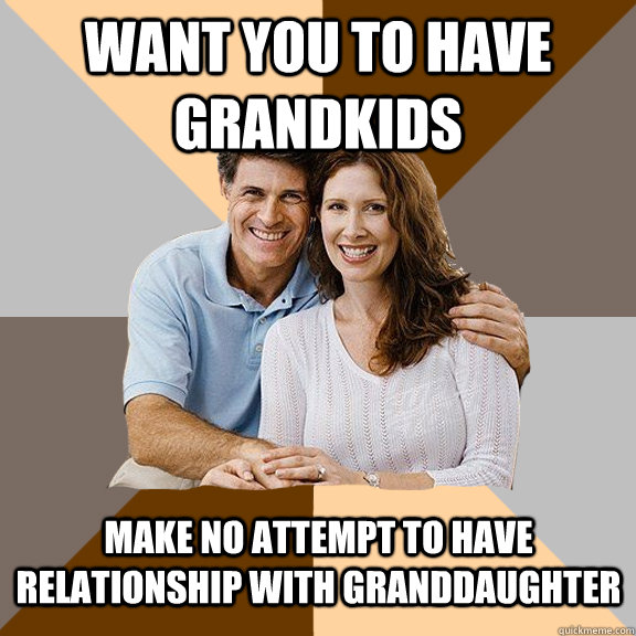 Want you to have grandkids make no attempt to have relationship with granddaughter - Want you to have grandkids make no attempt to have relationship with granddaughter  Scumbag Parents