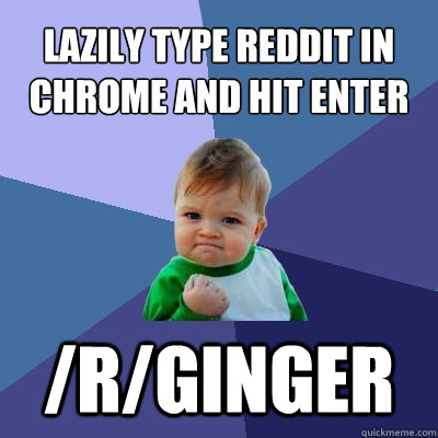 lazily type reddit in chrome and hit enter /r/ginger  Success Kid