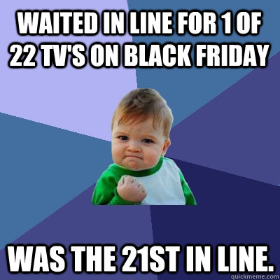 waited in line for 1 of 22 TV's on black friday was the 21st in line.  Success Kid